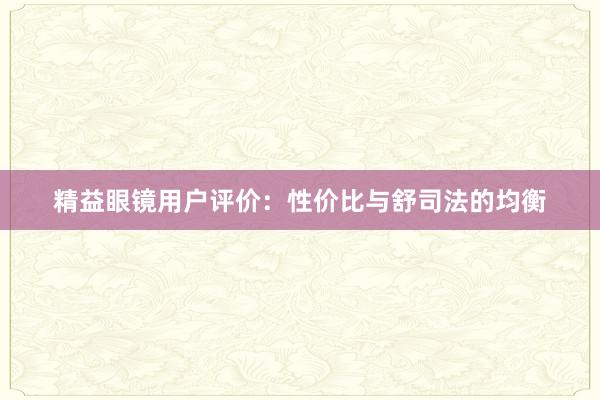 精益眼镜用户评价：性价比与舒司法的均衡