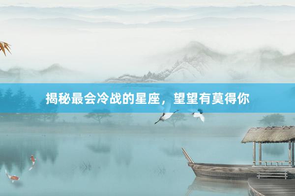 揭秘最会冷战的星座，望望有莫得你